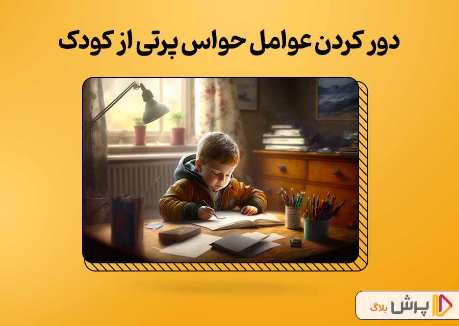 دور کردن عوامل حواس پرتی از کودک